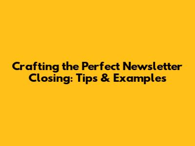 Crafting the Perfect Newsletter Closing: Tips & Examples