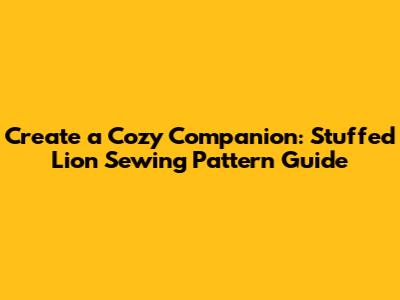 Create a Cozy Companion: Stuffed Lion Sewing Pattern Guide