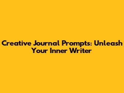 Creative Journal Prompts: Unleash Your Inner Writer