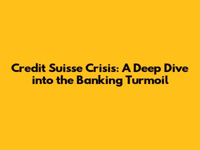 Credit Suisse Crisis: A Deep Dive into the Banking Turmoil