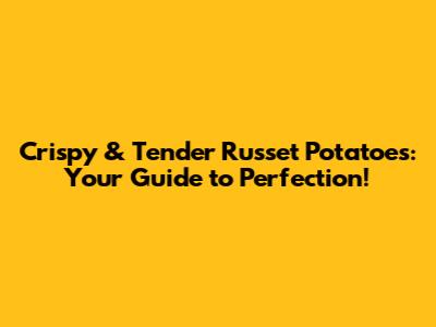 Crispy & Tender Russet Potatoes: Your Guide to Perfection!