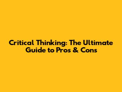 Critical Thinking: The Ultimate Guide to Pros & Cons