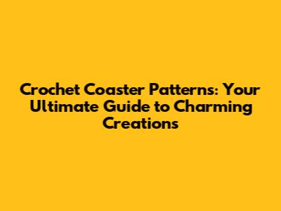 Crochet Coaster Patterns: Your Ultimate Guide to Charming Creations