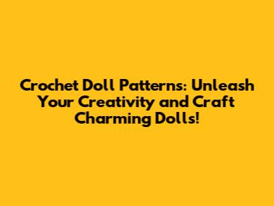 Crochet Doll Patterns: Unleash Your Creativity and Craft Charming Dolls!