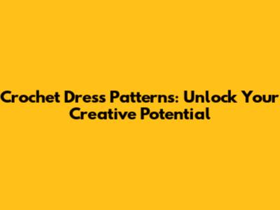 Crochet Dress Patterns: Unlock Your Creative Potential