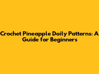 Crochet Pineapple Doily Patterns: A Guide for Beginners