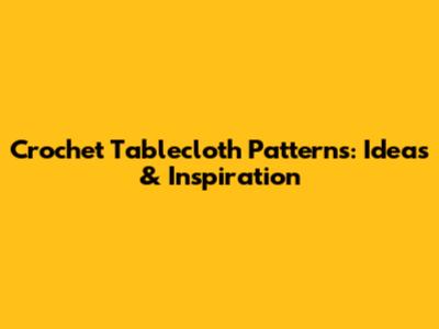 Crochet Tablecloth Patterns: Ideas & Inspiration