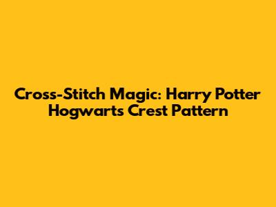 Cross-Stitch Magic: Harry Potter Hogwarts Crest Pattern