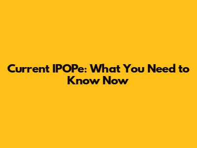 Current IPOPe: What You Need to Know Now