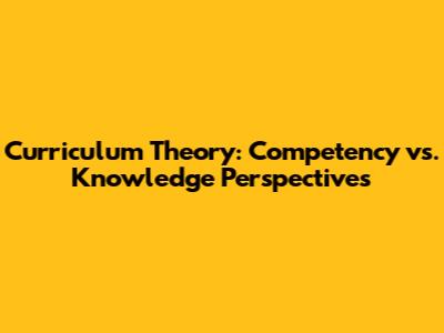Curriculum Theory: Competency vs. Knowledge Perspectives