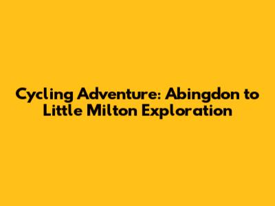 Cycling Adventure: Abingdon to Little Milton Exploration