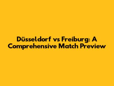Düsseldorf vs Freiburg: A Comprehensive Match Preview