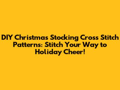 DIY Christmas Stocking Cross Stitch Patterns: Stitch Your Way to Holiday Cheer!