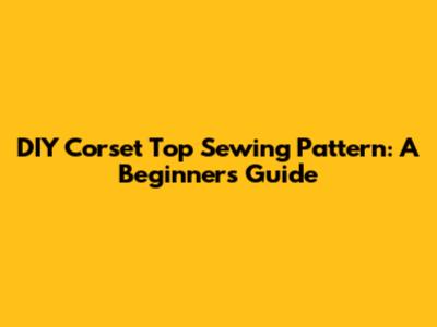 DIY Corset Top Sewing Pattern: A Beginner's Guide