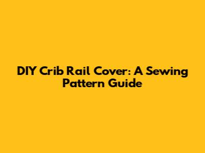 DIY Crib Rail Cover: A Sewing Pattern Guide