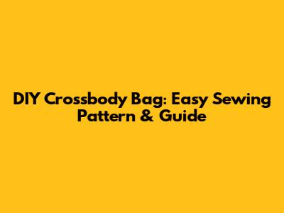 DIY Crossbody Bag: Easy Sewing Pattern & Guide