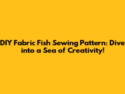 DIY Fabric Fish Sewing Pattern: Dive into a Sea of Creativity!