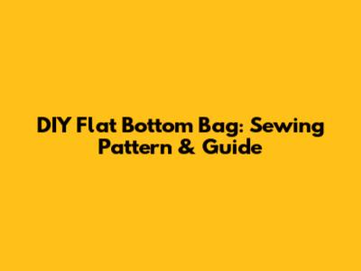 DIY Flat Bottom Bag: Sewing Pattern & Guide