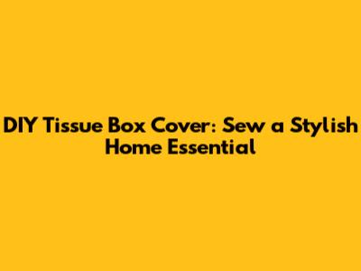 DIY Tissue Box Cover: Sew a Stylish Home Essential