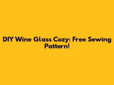 DIY Wine Glass Cozy: Free Sewing Pattern!