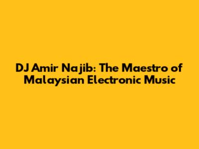 DJ Amir Najib: The Maestro of Malaysian Electronic Music