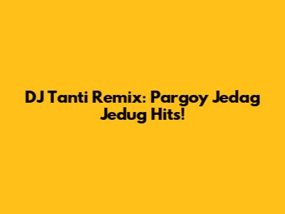 DJ Tanti Remix: Pargoy Jedag Jedug Hits!