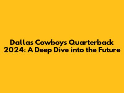 Dallas Cowboys Quarterback 2024: A Deep Dive into the Future