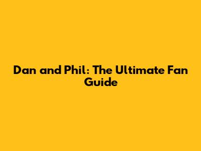 Dan and Phil: The Ultimate Fan Guide