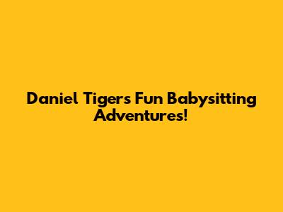 Daniel Tiger's Fun Babysitting Adventures!