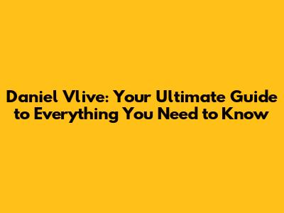 Daniel Vlive: Your Ultimate Guide to Everything You Need to Know