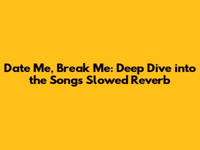 Date Me, Break Me: Deep Dive into the Song's Slowed Reverb
