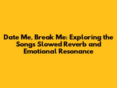 Date Me, Break Me: Exploring the Song's Slowed Reverb and Emotional Resonance