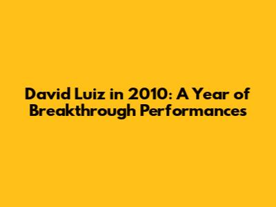 David Luiz in 2010: A Year of Breakthrough Performances