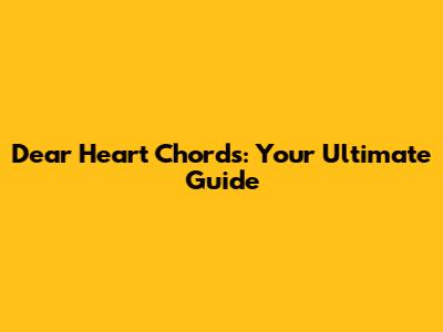 Dear Heart Chords: Your Ultimate Guide