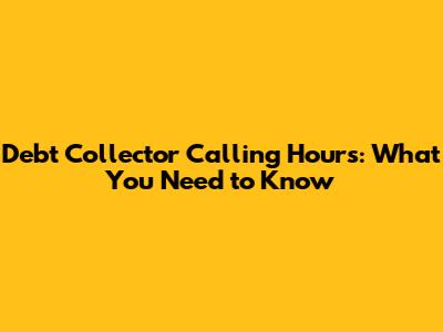 Debt Collector Calling Hours: What You Need to Know