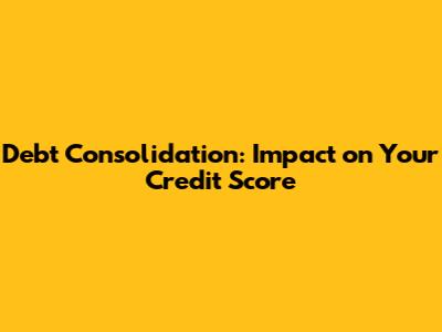 Debt Consolidation: Impact on Your Credit Score