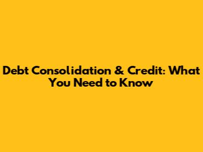 Debt Consolidation & Credit: What You Need to Know