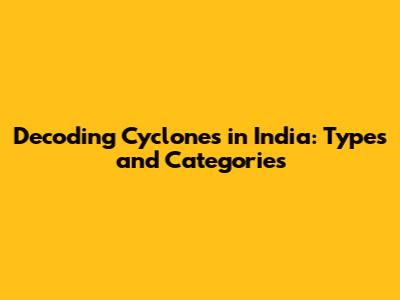 Decoding Cyclones in India: Types and Categories