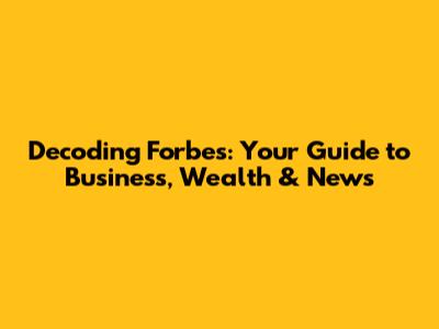 Decoding Forbes: Your Guide to Business, Wealth & News