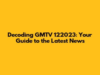 Decoding GMTV 122023: Your Guide to the Latest News