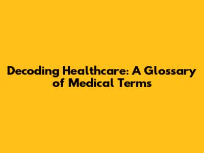 Decoding Healthcare: A Glossary of Medical Terms