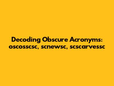 Decoding Obscure Acronyms: oscosscsc, scnewsc, scscarvessc