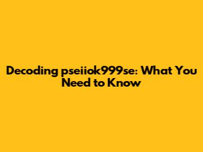 Decoding pseiiok999se: What You Need to Know