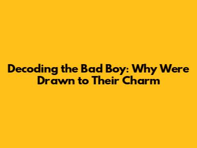 Decoding the Bad Boy: Why We're Drawn to Their Charm