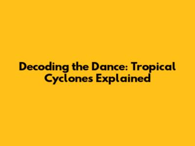 Decoding the Dance: Tropical Cyclones Explained