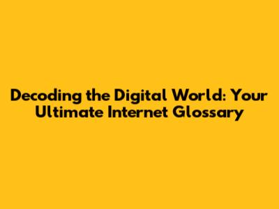 Decoding the Digital World: Your Ultimate Internet Glossary
