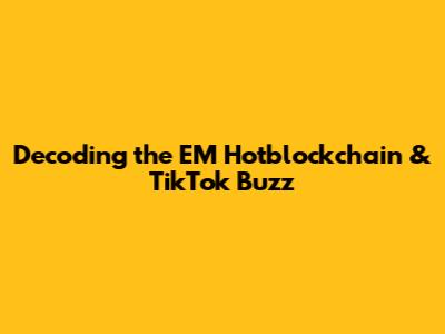 Decoding the EM Hotblockchain & TikTok Buzz