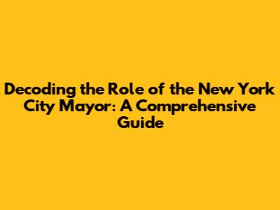 Decoding the Role of the New York City Mayor: A Comprehensive Guide