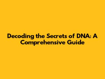 Decoding the Secrets of DNA: A Comprehensive Guide