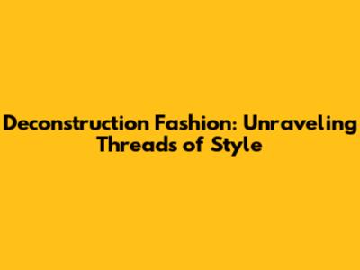 Deconstruction Fashion: Unraveling Threads of Style